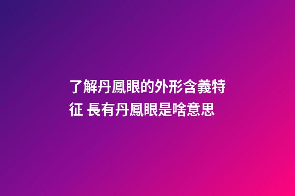 了解丹鳳眼的外形含義特征 長有丹鳳眼是啥意思